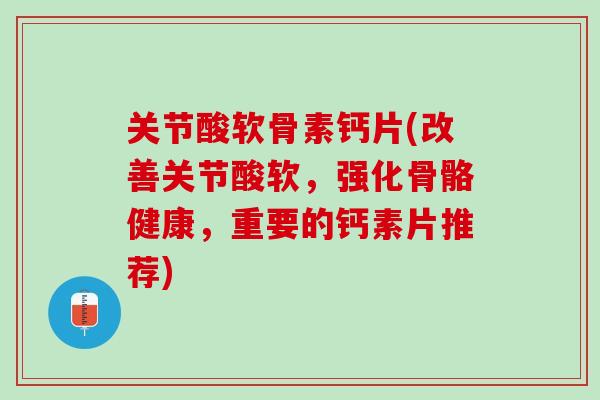 关节酸软骨素钙片(改善关节酸软，强化骨骼健康，重要的钙素片推荐)