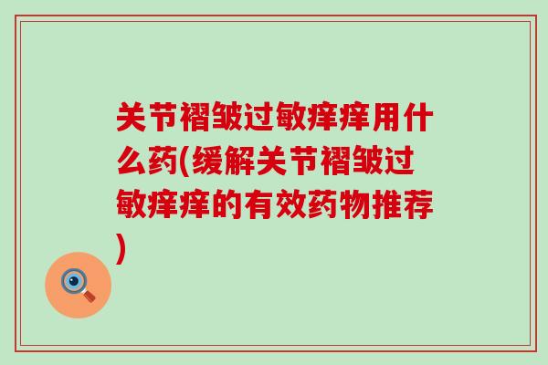 关节褶皱过敏痒痒用什么药(缓解关节褶皱过敏痒痒的有效药物推荐)