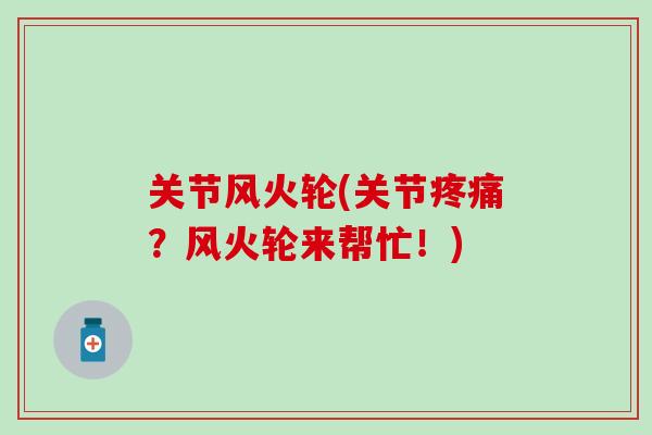 关节风火轮(关节疼痛？风火轮来帮忙！)