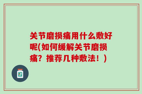 关节磨损痛用什么敷好呢(如何缓解关节磨损痛？推荐几种敷法！)