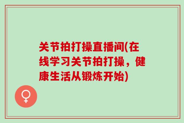 关节拍打操直播间(在线学习关节拍打操，健康生活从锻炼开始)
