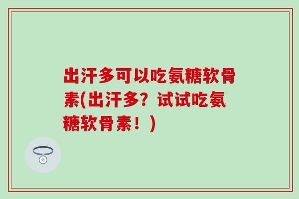 出汗多可以吃氨糖软骨素(出汗多？试试吃氨糖软骨素！)