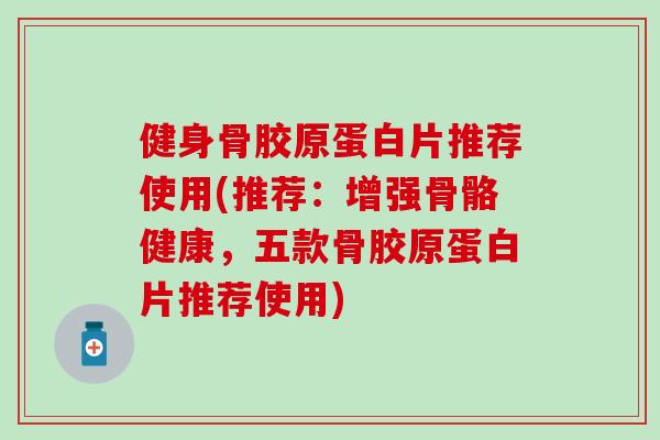 健身骨胶原蛋白片推荐使用(推荐：增强骨骼健康，五款骨胶原蛋白片推荐使用)