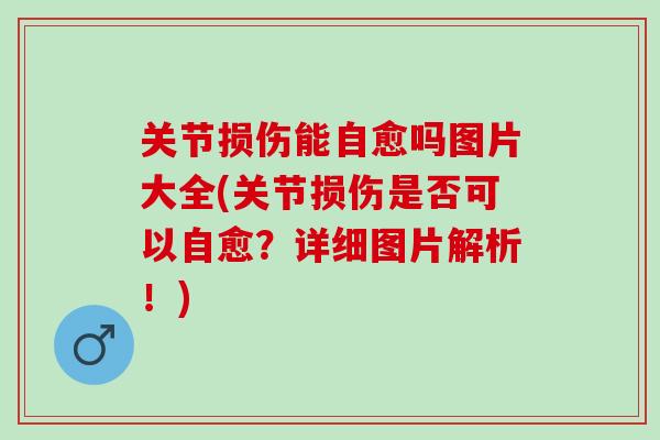 关节损伤能自愈吗图片大全(关节损伤是否可以自愈？详细图片解析！)