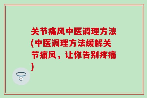 关节痛风中医调理方法(中医调理方法缓解关节痛风，让你告别疼痛)