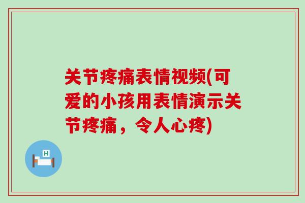 关节疼痛表情视频(可爱的小孩用表情演示关节疼痛，令人心疼)
