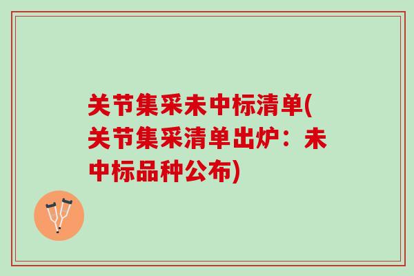 关节集采未中标清单(关节集采清单出炉：未中标品种公布)
