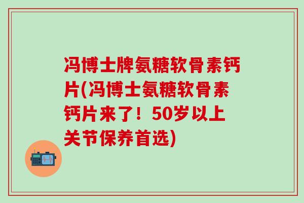 冯博士牌氨糖软骨素钙片(冯博士氨糖软骨素钙片来了！50岁以上关节保养首选)