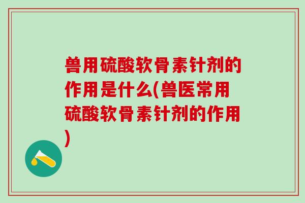 兽用硫酸软骨素针剂的作用是什么(兽医常用硫酸软骨素针剂的作用)
