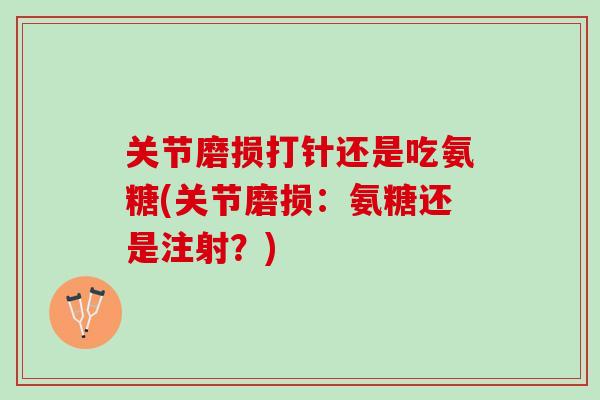 关节磨损打针还是吃氨糖(关节磨损：氨糖还是注射？)