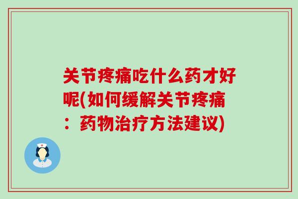 关节疼痛吃什么药才好呢(如何缓解关节疼痛：药物治疗方法建议)