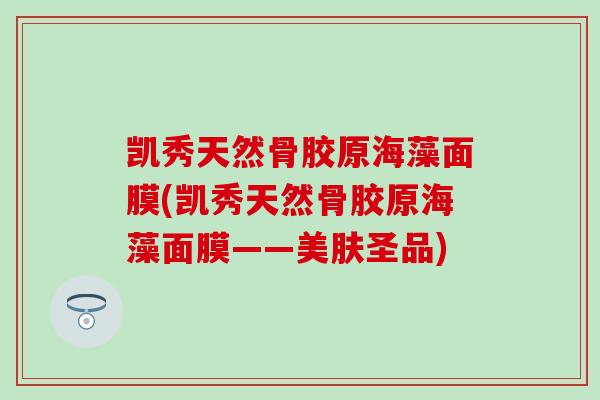 凯秀天然骨胶原海藻面膜(凯秀天然骨胶原海藻面膜——美肤圣品)