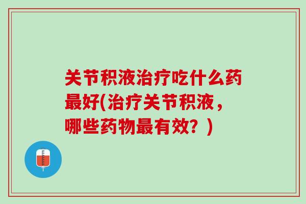 关节积液治疗吃什么药最好(治疗关节积液，哪些药物最有效？)