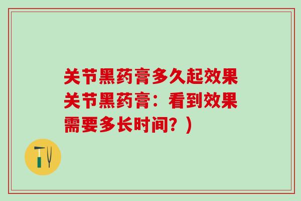 关节黑药膏多久起效果关节黑药膏：看到效果需要多长时间？)