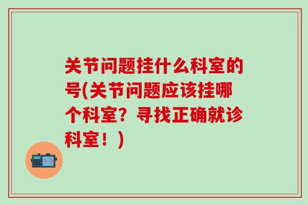 关节问题挂什么科室的号(关节问题应该挂哪个科室？寻找正确就诊科室！)