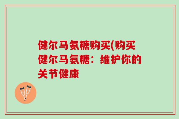 健尔马氨糖购买(购买健尔马氨糖：维护你的关节健康