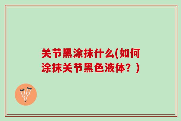 关节黑涂抹什么(如何涂抹关节黑色液体？)