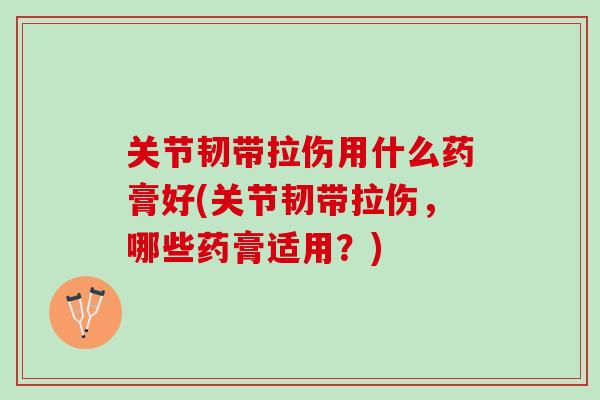 关节韧带拉伤用什么药膏好(关节韧带拉伤，哪些药膏适用？)