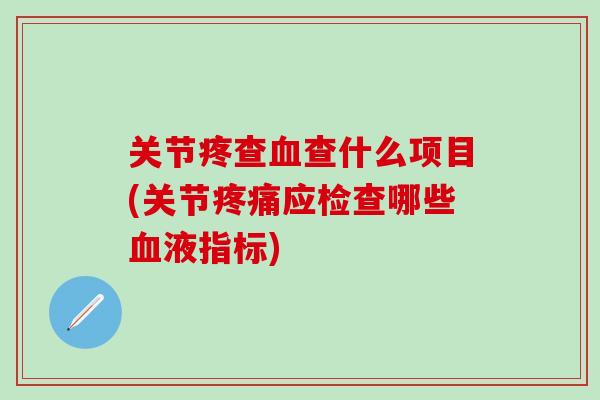 关节疼查血查什么项目(关节疼痛应检查哪些血液指标)