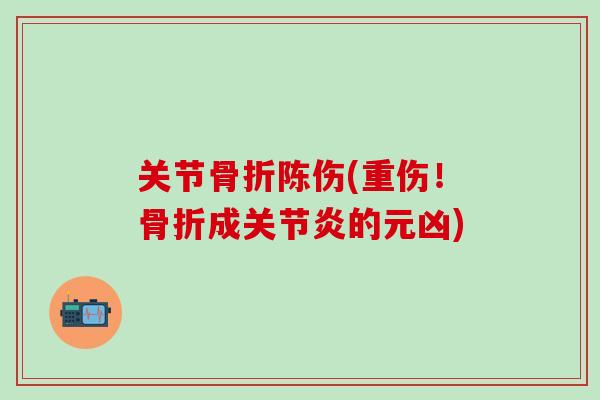 关节骨折陈伤(重伤！骨折成关节炎的元凶)