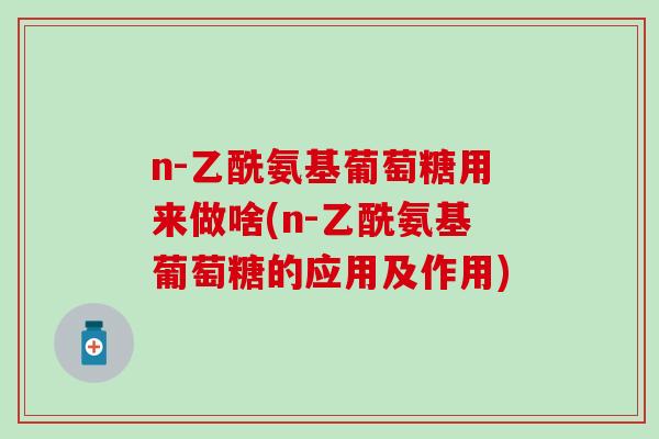 n-乙酰氨基葡萄糖用来做啥(n-乙酰氨基葡萄糖的应用及作用)