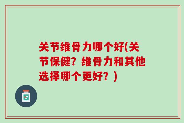 关节维骨力哪个好(关节保健？维骨力和其他选择哪个更好？)