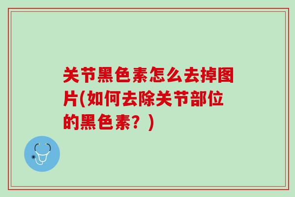关节黑色素怎么去掉图片(如何去除关节部位的黑色素？)