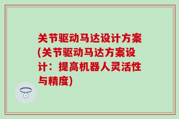 关节驱动马达设计方案(关节驱动马达方案设计：提高机器人灵活性与精度)