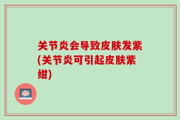 关节炎会导致皮肤发紫(关节炎可引起皮肤紫绀)