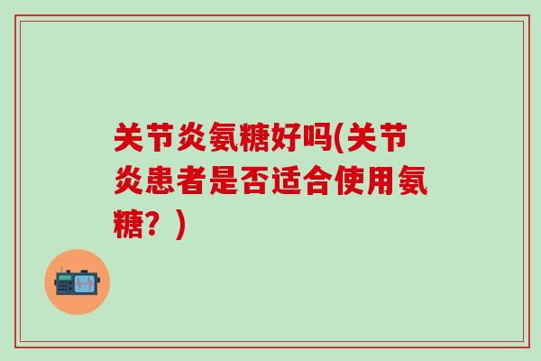 关节炎氨糖好吗(关节炎患者是否适合使用氨糖？)