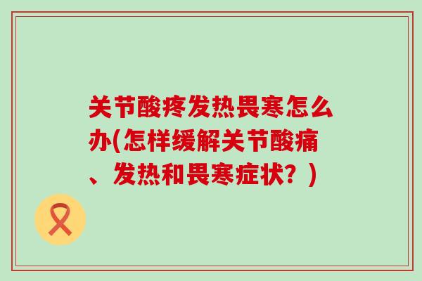 关节酸疼发热畏寒怎么办(怎样缓解关节酸痛、发热和畏寒症状？)