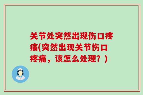 关节处突然出现伤口疼痛(突然出现关节伤口疼痛，该怎么处理？)