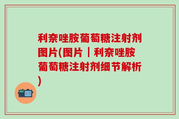 利奈唑胺葡萄糖注射剂图片(图片｜利奈唑胺葡萄糖注射剂细节解析)