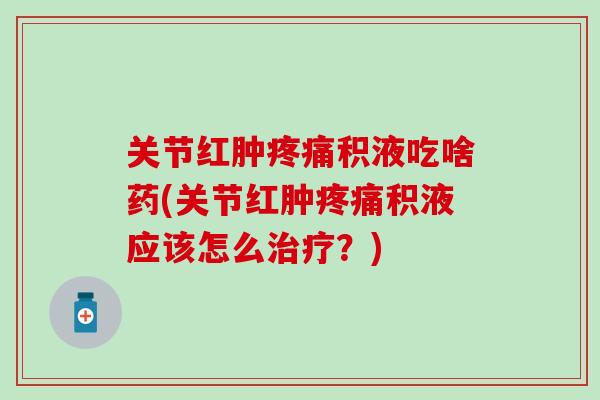 关节红肿疼痛积液吃啥药(关节红肿疼痛积液应该怎么治疗？)