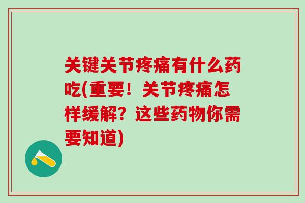 关键关节疼痛有什么药吃(重要！关节疼痛怎样缓解？这些药物你需要知道)