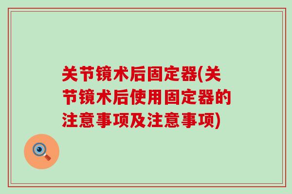 关节镜术后固定器(关节镜术后使用固定器的注意事项及注意事项)