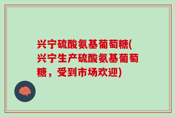 兴宁硫酸氨基葡萄糖(兴宁生产硫酸氨基葡萄糖，受到市场欢迎)