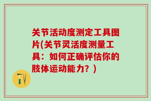 关节活动度测定工具图片(关节灵活度测量工具：如何正确评估你的肢体运动能力？)