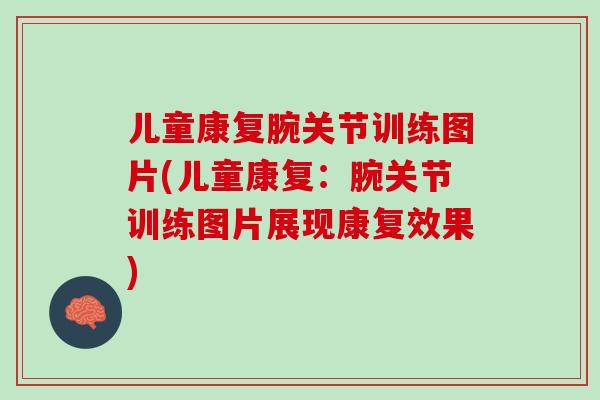 儿童康复腕关节训练图片(儿童康复：腕关节训练图片展现康复效果)