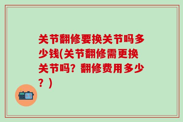 关节翻修要换关节吗多少钱(关节翻修需更换关节吗？翻修费用多少？)