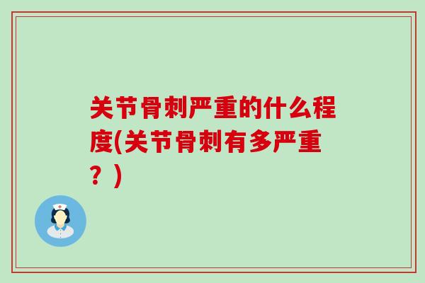 关节骨刺严重的什么程度(关节骨刺有多严重？)
