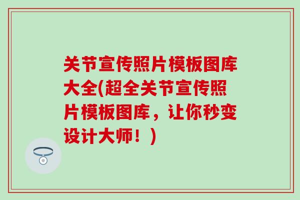 关节宣传照片模板图库大全(超全关节宣传照片模板图库，让你秒变设计大师！)