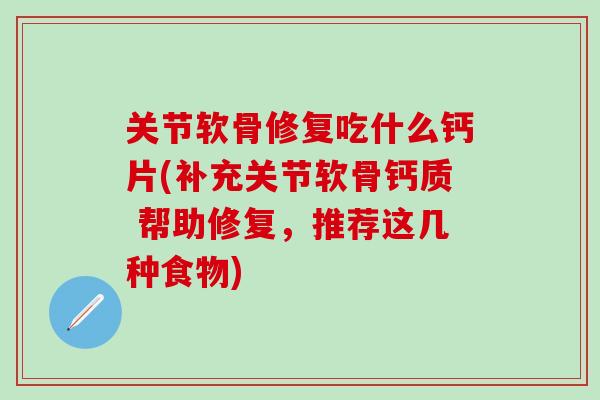 关节软骨修复吃什么钙片(补充关节软骨钙质 帮助修复，推荐这几种食物)