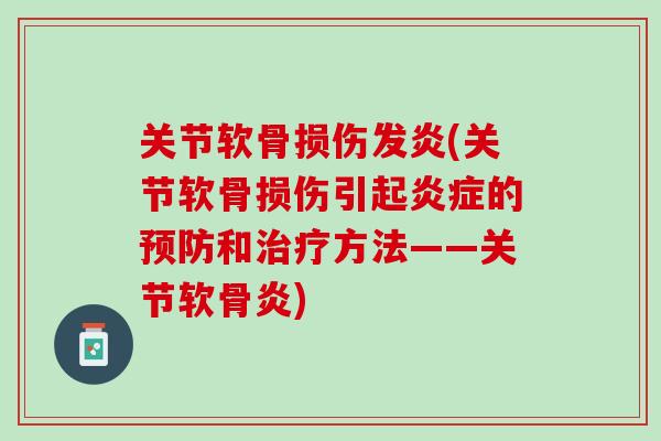 关节软骨损伤发炎(关节软骨损伤引起炎症的预防和治疗方法——关节软骨炎)