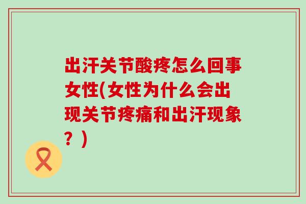出汗关节酸疼怎么回事女性(女性为什么会出现关节疼痛和出汗现象？)