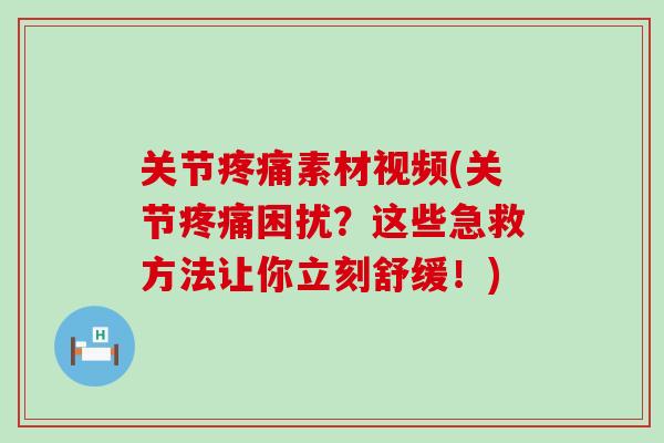 关节疼痛素材视频(关节疼痛困扰？这些急救方法让你立刻舒缓！)