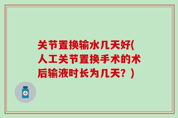 关节置换输水几天好(人工关节置换手术的术后输液时长为几天？)