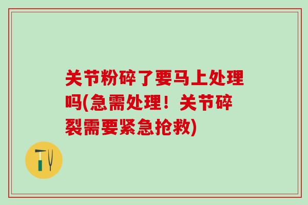 关节粉碎了要马上处理吗(急需处理！关节碎裂需要紧急抢救)