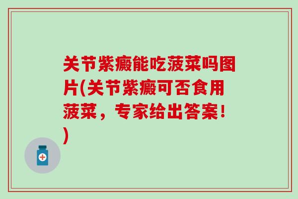 关节紫癜能吃菠菜吗图片(关节紫癜可否食用菠菜，专家给出答案！)
