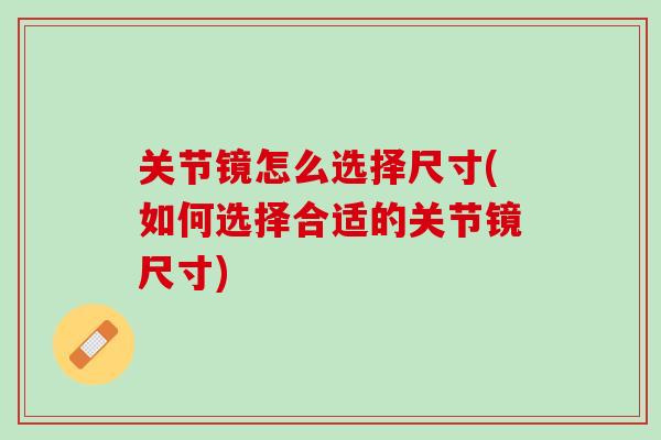关节镜怎么选择尺寸(如何选择合适的关节镜尺寸)